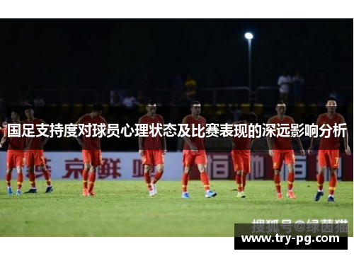 国足支持度对球员心理状态及比赛表现的深远影响分析