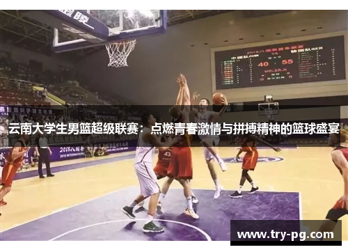 云南大学生男篮超级联赛：点燃青春激情与拼搏精神的篮球盛宴