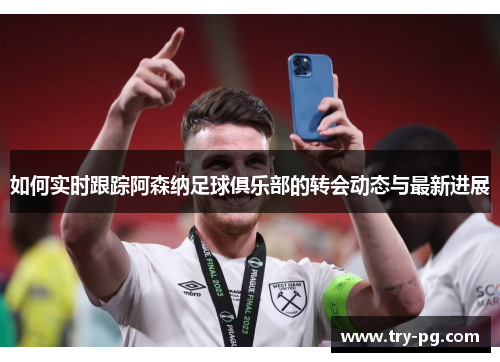 如何实时跟踪阿森纳足球俱乐部的转会动态与最新进展