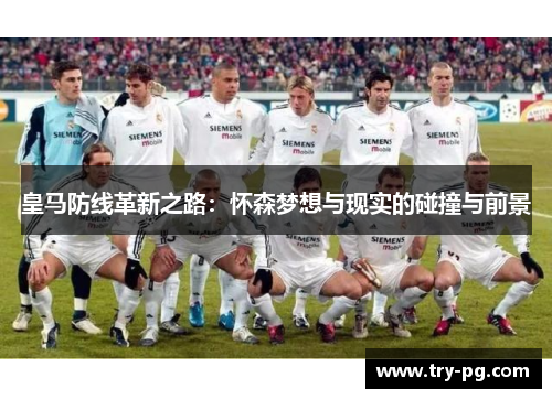 皇马防线革新之路：怀森梦想与现实的碰撞与前景