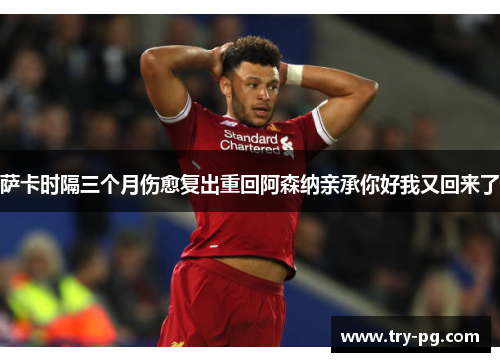 萨卡时隔三个月伤愈复出重回阿森纳亲承你好我又回来了 萨卡时隔三个月伤愈复出重回阿森纳亲承你好我又回来了