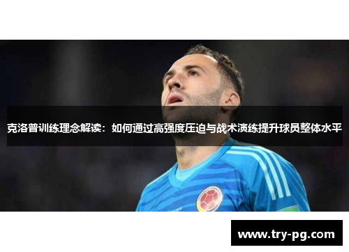 克洛普训练理念解读：如何通过高强度压迫与战术演练提升球员整体水平