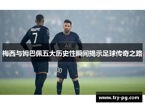 梅西与姆巴佩五大历史性瞬间揭示足球传奇之路