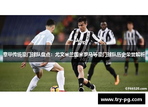 意甲传统豪门球队盘点：尤文米兰国米罗马等豪门球队历史荣誉解析