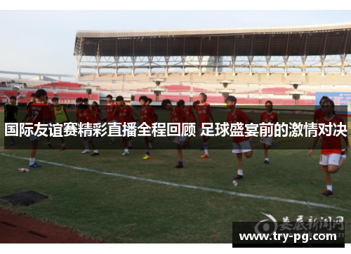 国际友谊赛精彩直播全程回顾 足球盛宴前的激情对决