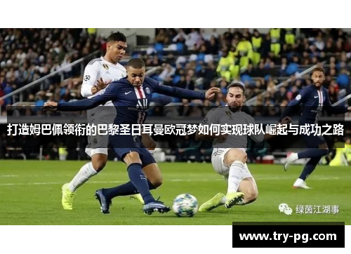 打造姆巴佩领衔的巴黎圣日耳曼欧冠梦如何实现球队崛起与成功之路