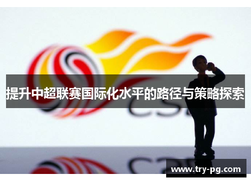 提升中超联赛国际化水平的路径与策略探索 提升中超联赛国际化水平的路径与策略探索