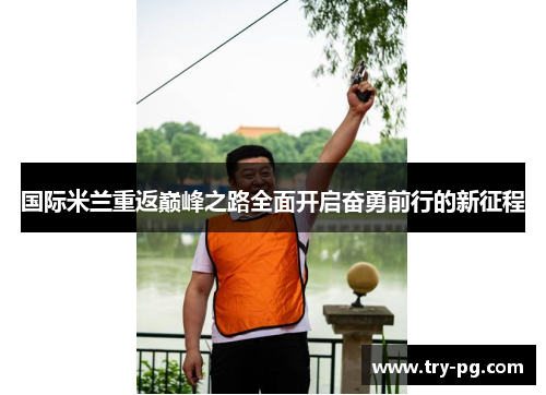 国际米兰重返巅峰之路全面开启奋勇前行的新征程