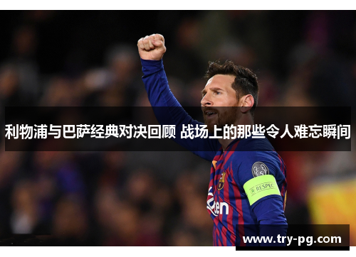 利物浦与巴萨经典对决回顾 战场上的那些令人难忘瞬间 利物浦与巴萨经典对决回顾 战场上的那些令人难忘瞬间