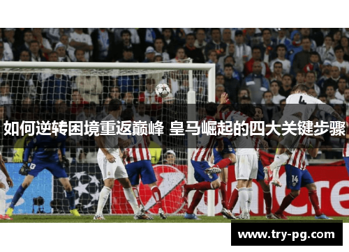 如何逆转困境重返巅峰 皇马崛起的四大关键步骤