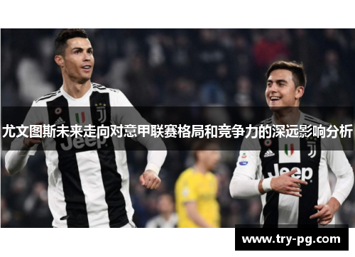 尤文图斯未来走向对意甲联赛格局和竞争力的深远影响分析 尤文图斯未来走向对意甲联赛格局和竞争力的深远影响分析