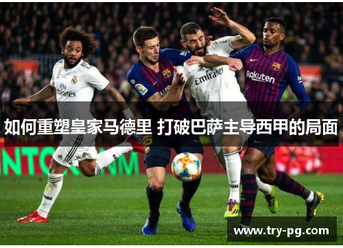 如何重塑皇家马德里 打破巴萨主导西甲的局面 如何重塑皇家马德里 打破巴萨主导西甲的局面