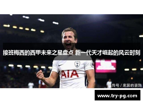 接班梅西的西甲未来之星盘点 新一代天才崛起的风云时刻 接班梅西的西甲未来之星盘点 新一代天才崛起的风云时刻