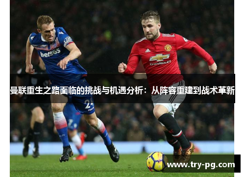 曼联重生之路面临的挑战与机遇分析：从阵容重建到战术革新