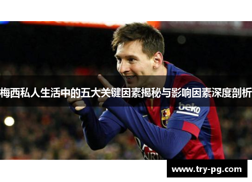 梅西私人生活中的五大关键因素揭秘与影响因素深度剖析