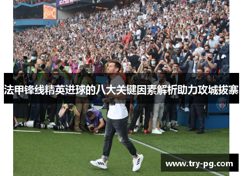 法甲锋线精英进球的八大关键因素解析助力攻城拔寨 法甲锋线精英进球的八大关键因素解析助力攻城拔寨