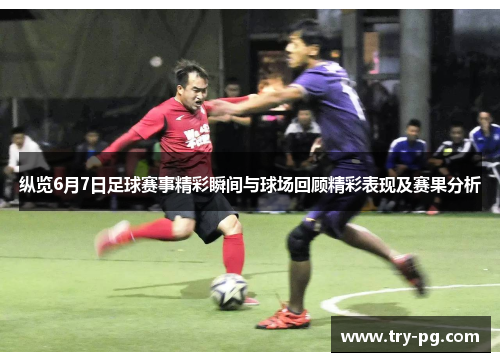 纵览6月7日足球赛事精彩瞬间与球场回顾精彩表现及赛果分析