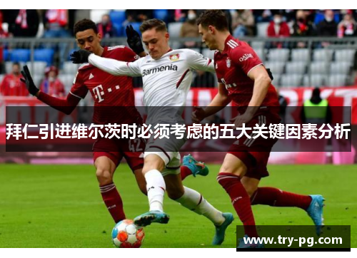 拜仁引进维尔茨时必须考虑的五大关键因素分析