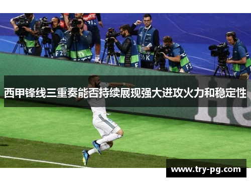 西甲锋线三重奏能否持续展现强大进攻火力和稳定性
