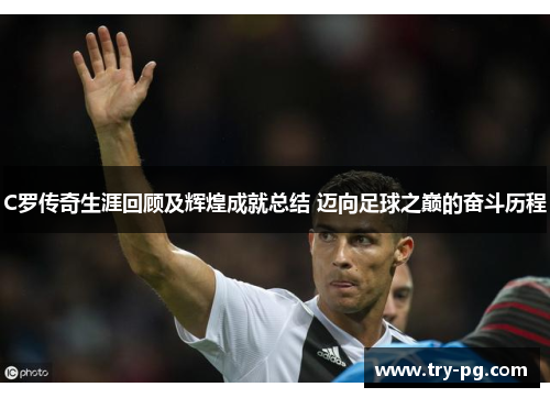 C罗传奇生涯回顾及辉煌成就总结 迈向足球之巅的奋斗历程
