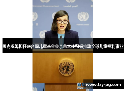 贝克汉姆担任联合国儿童基金会亲善大使积极推动全球儿童福利事业