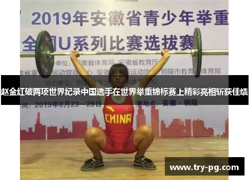 赵金红破两项世界纪录中国选手在世界举重锦标赛上精彩亮相斩获佳绩