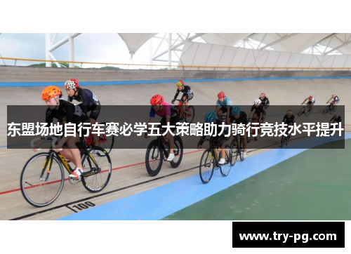 东盟场地自行车赛必学五大策略助力骑行竞技水平提升