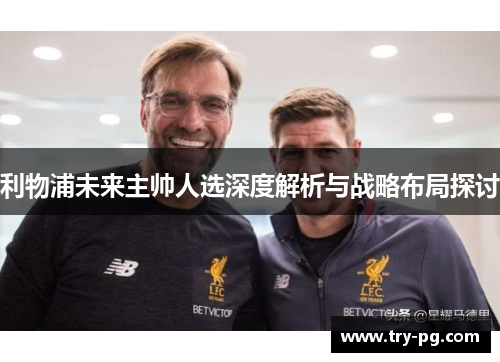 利物浦未来主帅人选深度解析与战略布局探讨 利物浦未来主帅人选深度解析与战略布局探讨