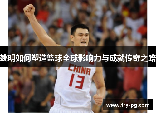 姚明如何塑造篮球全球影响力与成就传奇之路 姚明如何塑造篮球全球影响力与成就传奇之路