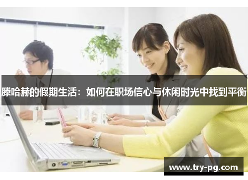 滕哈赫的假期生活：如何在职场信心与休闲时光中找到平衡