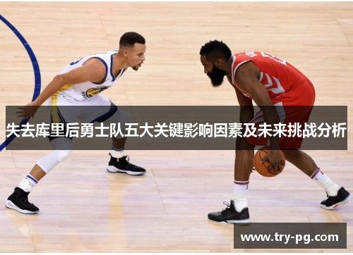 失去库里后勇士队五大关键影响因素及未来挑战分析 失去库里后勇士队五大关键影响因素及未来挑战分析