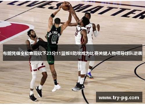 布朗凭借全能表现砍下23分11篮板8助攻成为比赛关键人物领导球队逆袭