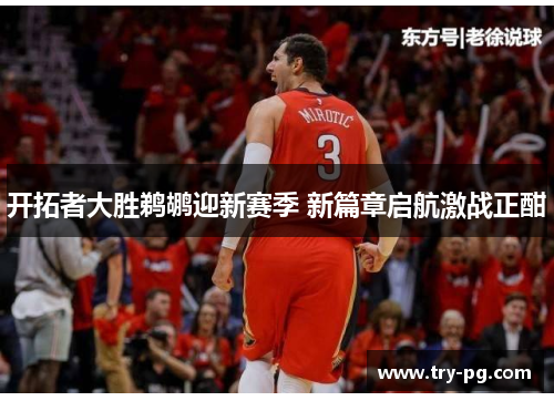 开拓者大胜鹈鹕迎新赛季 新篇章启航激战正酣 开拓者大胜鹈鹕迎新赛季 新篇章启航激战正酣