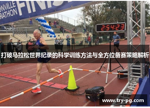 打破马拉松世界纪录的科学训练方法与全方位备赛策略解析