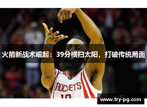 火箭新战术崛起:39分横扫太阳,打破传统局面 火箭新战术崛起:39分横扫太阳,打破传统局面