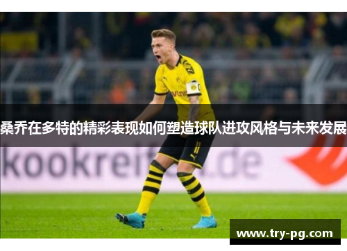 桑乔在多特的精彩表现如何塑造球队进攻风格与未来发展