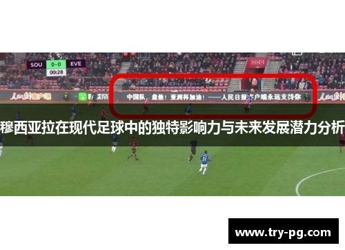穆西亚拉在现代足球中的独特影响力与未来发展潜力分析 穆西亚拉在现代足球中的独特影响力与未来发展潜力分析