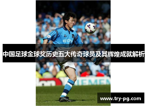 中国足球金球奖历史五大传奇球员及其辉煌成就解析