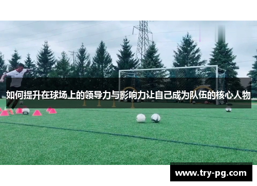 如何提升在球场上的领导力与影响力让自己成为队伍的核心人物