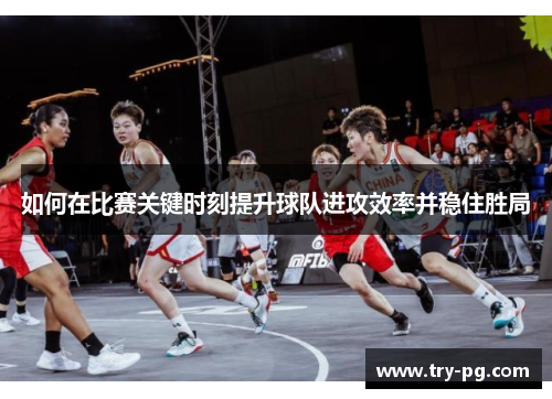 如何在比赛关键时刻提升球队进攻效率并稳住胜局