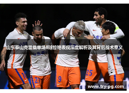 山东泰山克雷桑单场8球惊艳表现深度解析及其背后战术意义