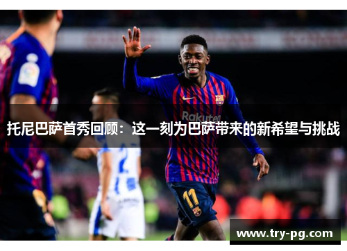 托尼巴萨首秀回顾:这一刻为巴萨带来的新希望与挑战 托尼巴萨首秀回顾:这一刻为巴萨带来的新希望与挑战