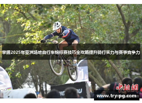 掌握2025年亚洲场地自行车锦标赛技巧全攻略提升骑行实力与赛事竞争力