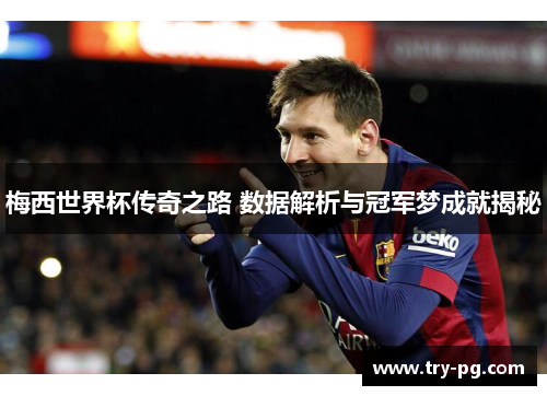 梅西世界杯传奇之路 数据解析与冠军梦成就揭秘