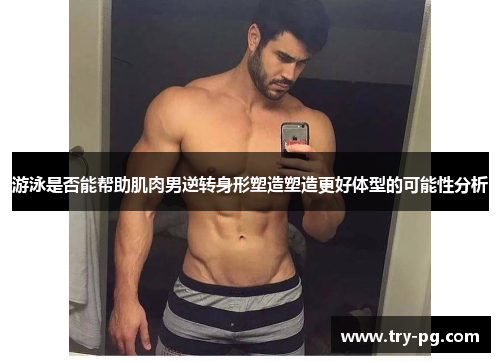 游泳是否能帮助肌肉男逆转身形塑造塑造更好体型的可能性分析