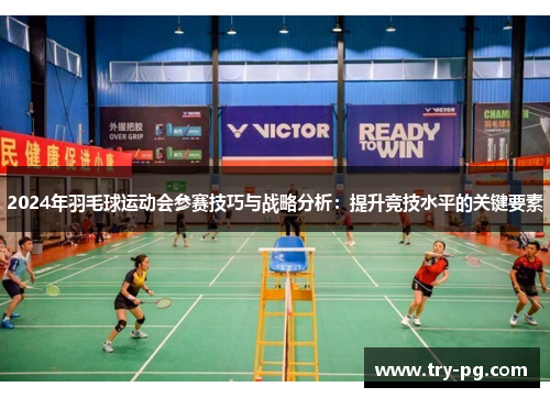 2024年羽毛球运动会参赛技巧与战略分析:提升竞技水平的关键要素 2024年羽毛球运动会参赛技巧与战略分析:提升竞技水平的关键要素