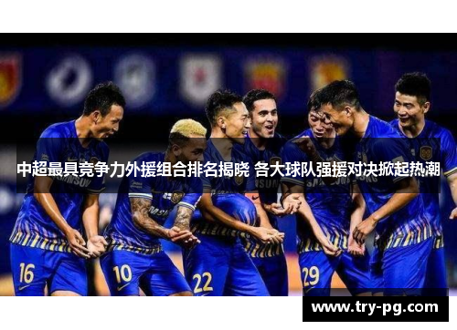 中超最具竞争力外援组合排名揭晓 各大球队强援对决掀起热潮