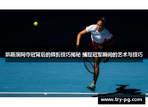 凯斯澳网夺冠背后的摄影技巧揭秘 捕捉冠军瞬间的艺术与技巧