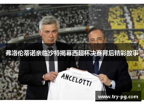 弗洛伦蒂诺亲临沙特揭幕西超杯决赛背后精彩故事