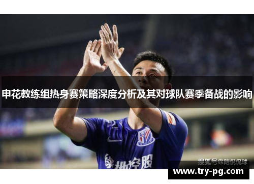 申花教练组热身赛策略深度分析及其对球队赛季备战的影响